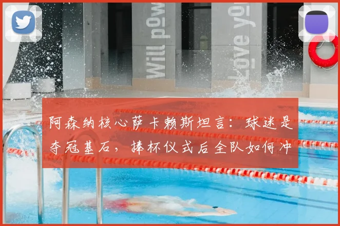 阿森纳核心萨卡赖斯坦言：球迷是夺冠基石，捧杯仪式后全队如何冲刺欧冠决赛？