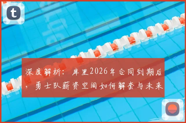 深度解析:库里2026年合同到期后,勇士队薪资空间如何解套与未来阵容规划