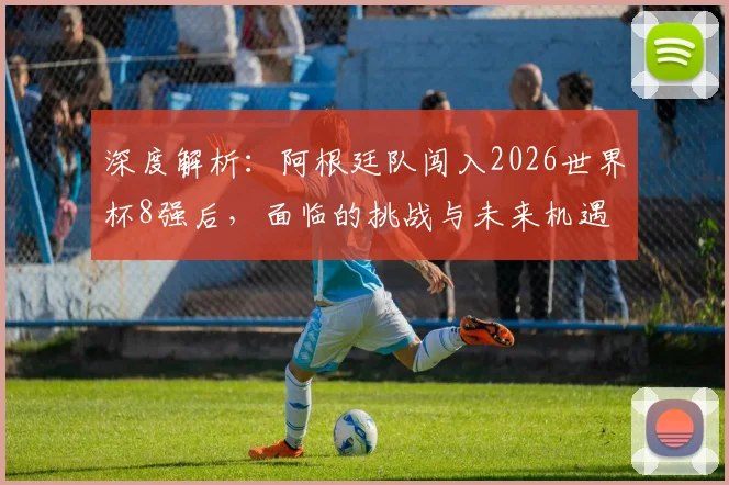 深度解析：阿根廷队闯入2026世界杯8强后，面临的挑战与未来机遇