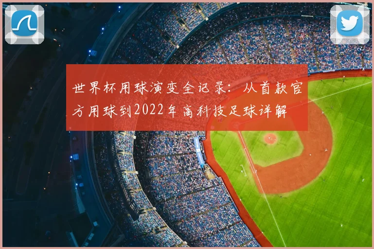 世界杯用球演变全记录：从首款官方用球到2022年高科技足球详解