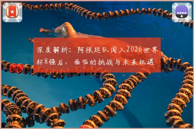 深度解析：阿根廷队闯入2026世界杯8强后，面临的挑战与未来机遇