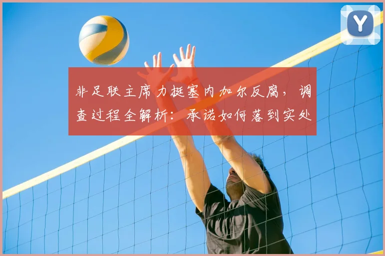 非足联主席力挺塞内加尔反腐，调查过程全解析：承诺如何落到实处？