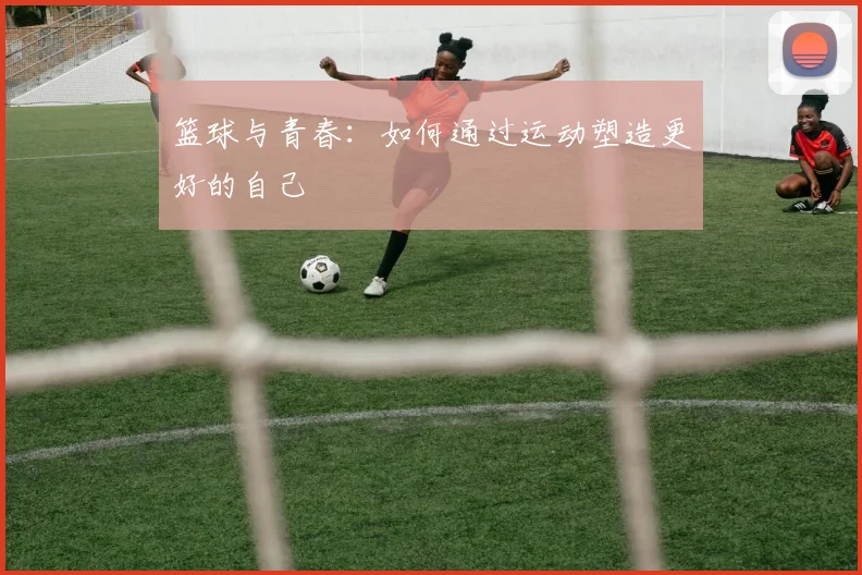 篮球与青春：如何通过运动塑造更好的自己