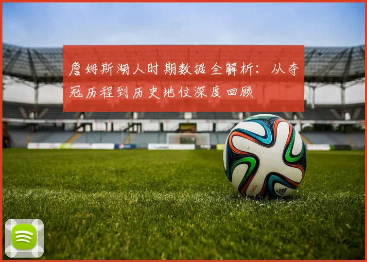 詹姆斯湖人时期数据全解析：从夺冠历程到历史地位深度回顾