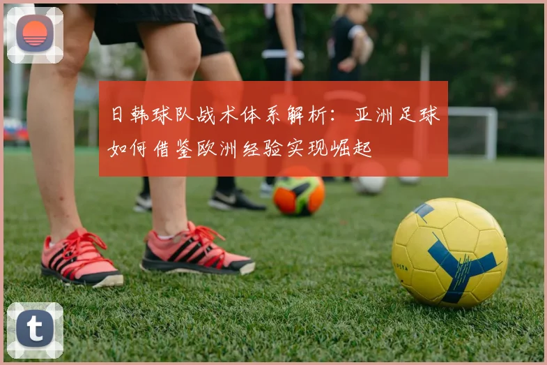 日韩球队战术体系解析：亚洲足球如何借鉴欧洲经验实现崛起
