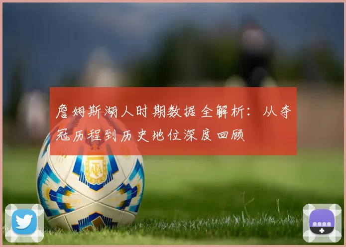 詹姆斯湖人时期数据全解析：从夺冠历程到历史地位深度回顾