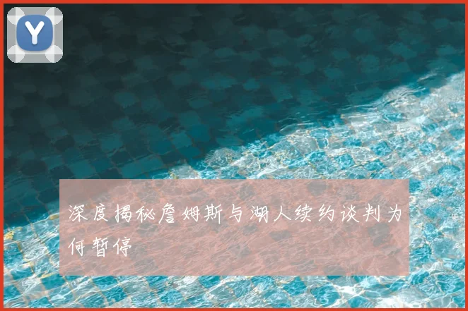 深度揭秘詹姆斯与湖人续约谈判为何暂停
